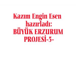 BÜYÜK ERZURUM PROJESİ-5 Hazırlayan: Kazım Engin ESEN