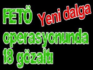 FETÖ operasyonunda 18 gözaltı