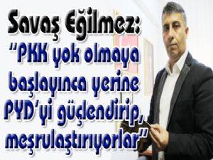 Savaş Eğilmez. "PKK yok olmaya başlayınca yerine PYD'yi güçlendirip, meşrulaştırıyorlar"
