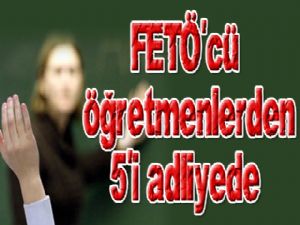 FETÖ'cü öğretmenlerden 5'i adliyede