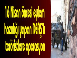 16 Nisan öncesi eylem hazırlığı yapan DEAŞ'lı teröristlere operasyon