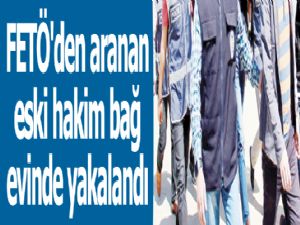 FETÖ'den aranan eski hakim bağ evinde yakalandı