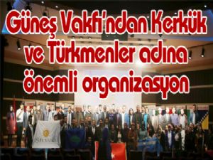Güneş Vakfı'ndan Kerkük ve Türkmenler adına önemli organizasyon