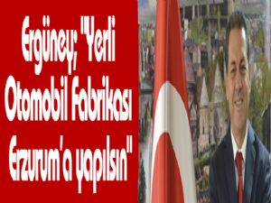 Ergüney; "Yerli Otomobil Fabrikası Erzurum'a yapılsın"