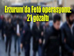 Erzurumda FETÖ operasyonu: 21 kişi gözaltı