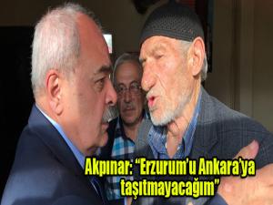 Akpınar: Erzurumu Ankaraya taşıtmayacağım