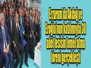 Erzurumda Akdağ ve Eroğlunun katılımıyla 30 adet tesisin temel atma töreni gerçekleşti