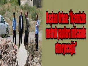 Başkan Orhan: İlçemizde metruk yapılara müsaade etmeyeceğiz