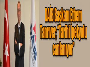 DAİB Başkanı Ethem Tanrıver; Tarihi İpekyolu canlanıyor