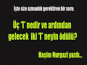 İşte size uzmanlık gerektiren bir soru: Üç "T" nedir ve ardından gelecek iki "T" neyin ödülü?