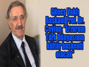 Güneş Vakfı Başkanı Prof. Dr. Ceylan: Erzurum Türk Dünyasının kültür başkenti olacak