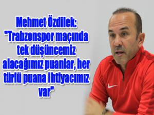 Mehmet Özdilek: "Trabzonspor maçında tek düşüncemiz alacağımız puanlar, her türlü puana ihtiyacımız var"