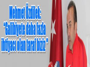 Mehmet Özdilek: Galibiyete daha fazla ihtiyacı olan taraf biziz "