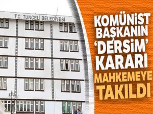 Valilik itiraz etti, Komünist başkanın "Dersim" kararı mahkemeye takıldı