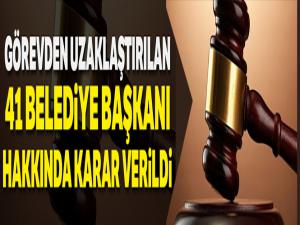 Görevden uzaklaştırılan 41 belediye başkanı hakkında karar verildi