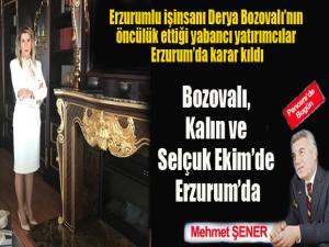 İşinsanı Erzurumlu Derya Bozovalının öncülük ettiği yabancı yatırımcılar Erzurumda karar kıldı Bozovalı, Kalın ve Selçuk Ekimde Erzurumda