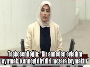 Taşkesenlioğlu: Bir anneden evladını ayırmak o anneyi diri diri mezara koymaktır