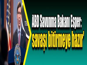 ABD Savunma Bakanı Esper: savaşı bitirmeye hazır'