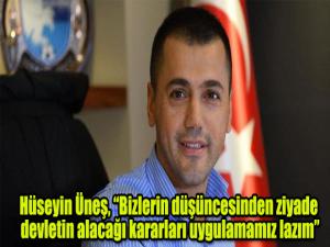 Hüseyin Üneş, Bizlerin düşüncesinden ziyade devletin alacağı kararları uygulamamız lazım