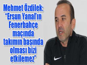 Mehmet Özdilek: Ersun Yanalın Fenerbahçe maçında takımın başında olması bizi etkilemez