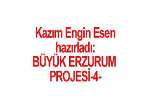 BÜYÜK ERZURUM PROJESİ-4 Hazırlayan: Kazım Engin ESEN